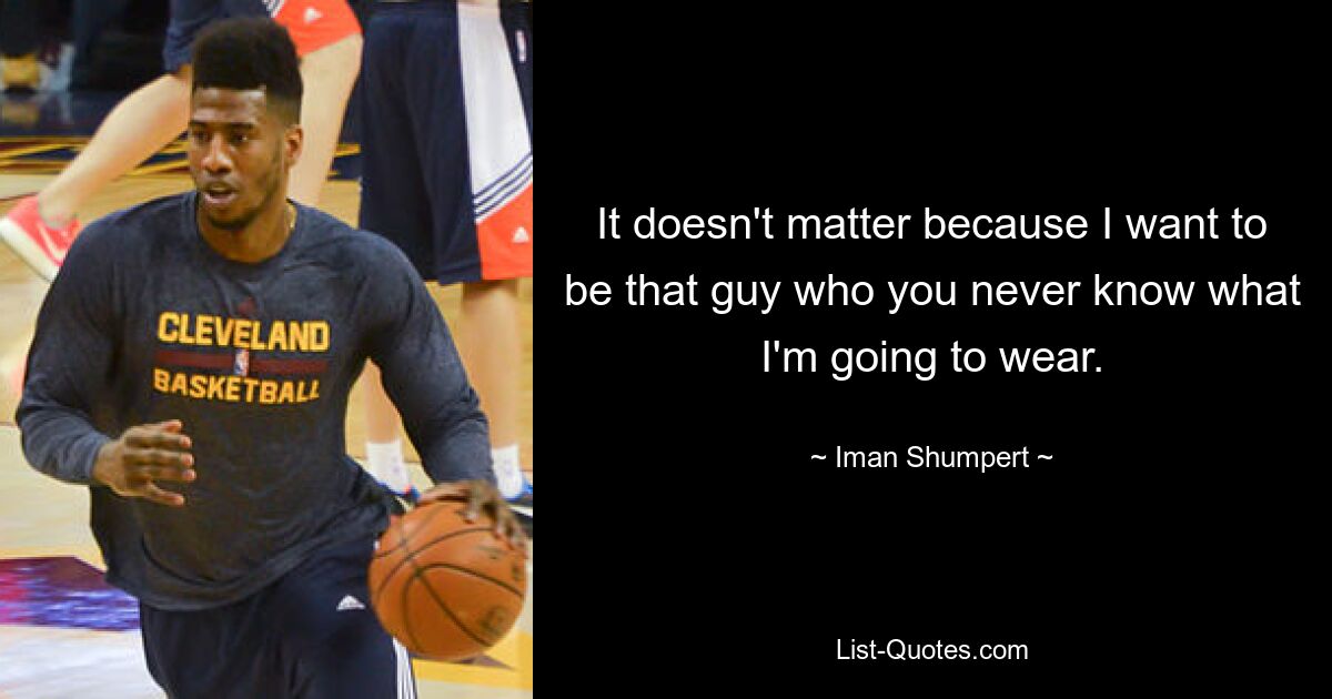 It doesn't matter because I want to be that guy who you never know what I'm going to wear. — © Iman Shumpert