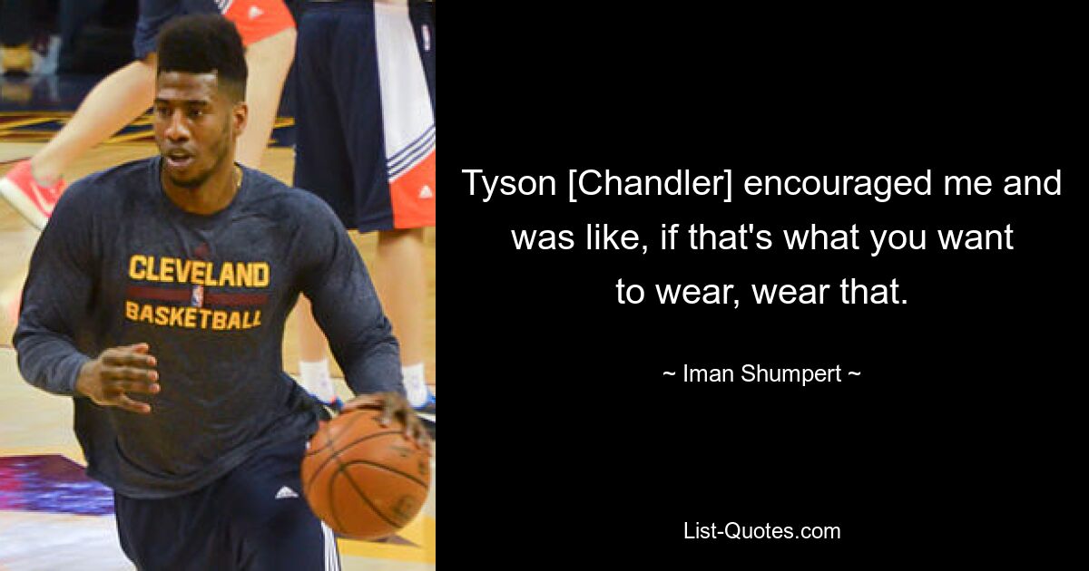 Tyson [Chandler] encouraged me and was like, if that's what you want to wear, wear that. — © Iman Shumpert