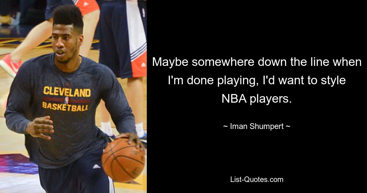 Maybe somewhere down the line when I'm done playing, I'd want to style NBA players. — © Iman Shumpert