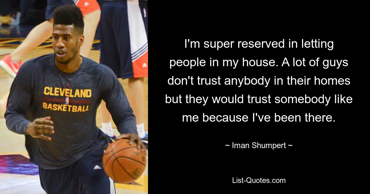 I'm super reserved in letting people in my house. A lot of guys don't trust anybody in their homes but they would trust somebody like me because I've been there. — © Iman Shumpert