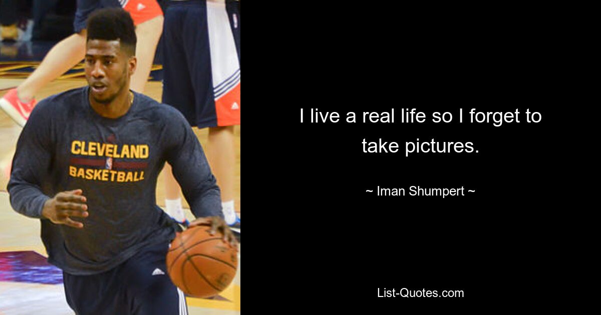 I live a real life so I forget to take pictures. — © Iman Shumpert