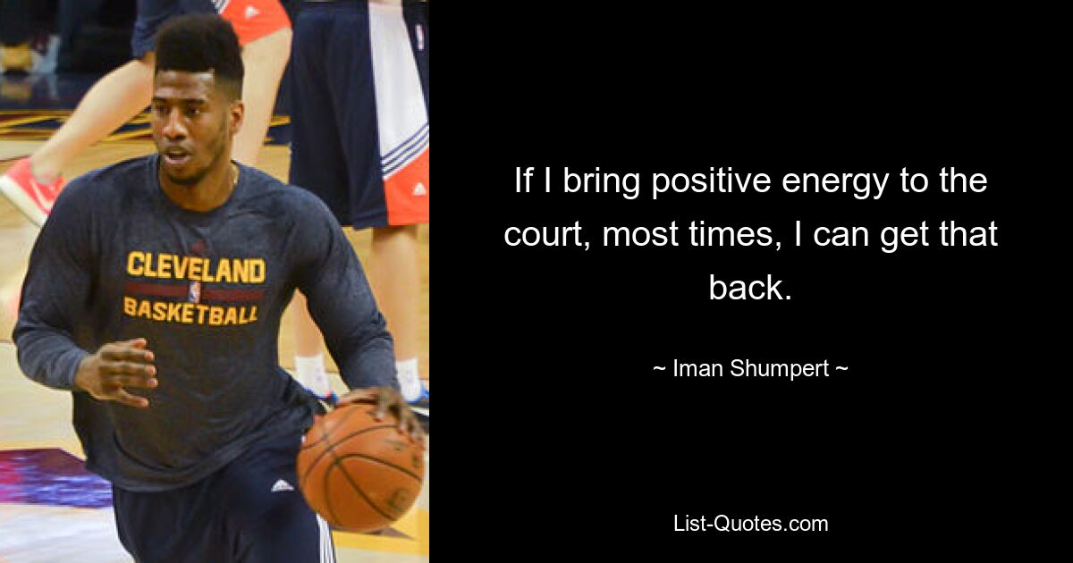 If I bring positive energy to the court, most times, I can get that back. — © Iman Shumpert