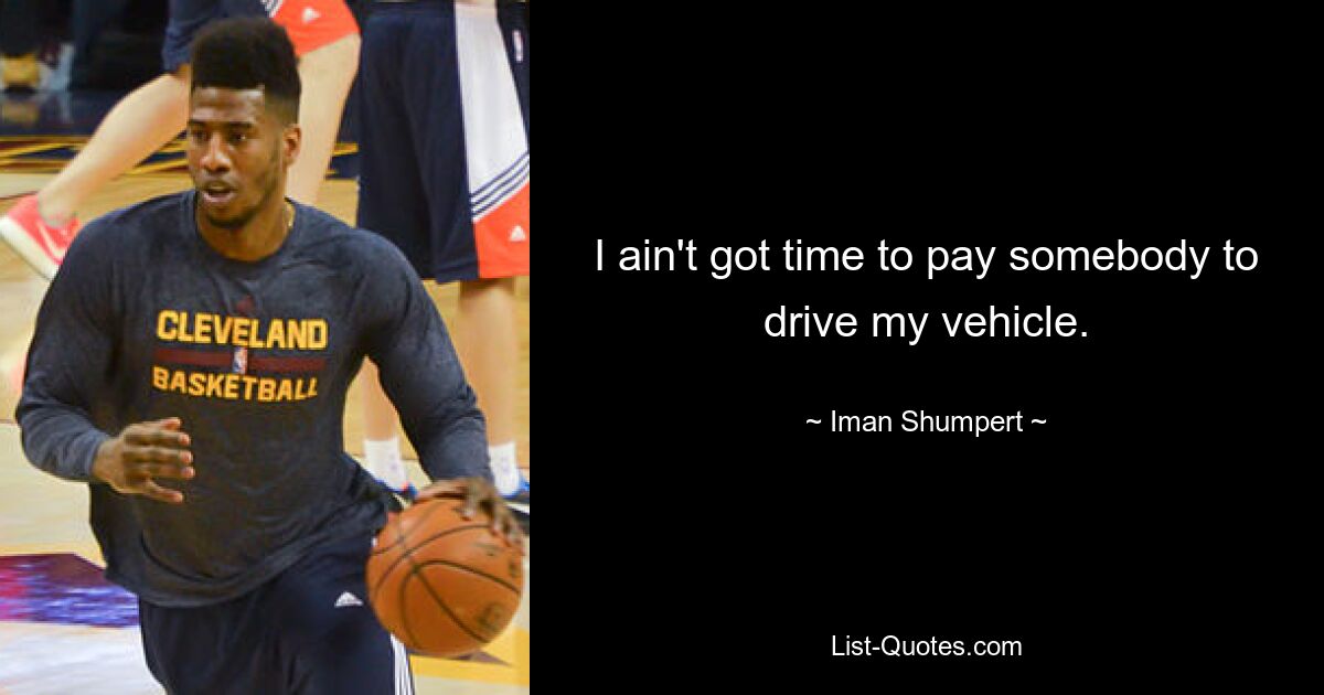 I ain't got time to pay somebody to drive my vehicle. — © Iman Shumpert