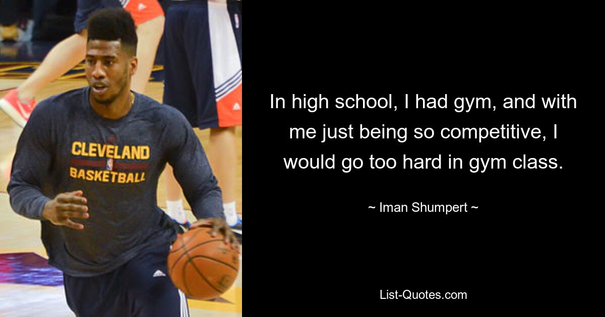 In high school, I had gym, and with me just being so competitive, I would go too hard in gym class. — © Iman Shumpert