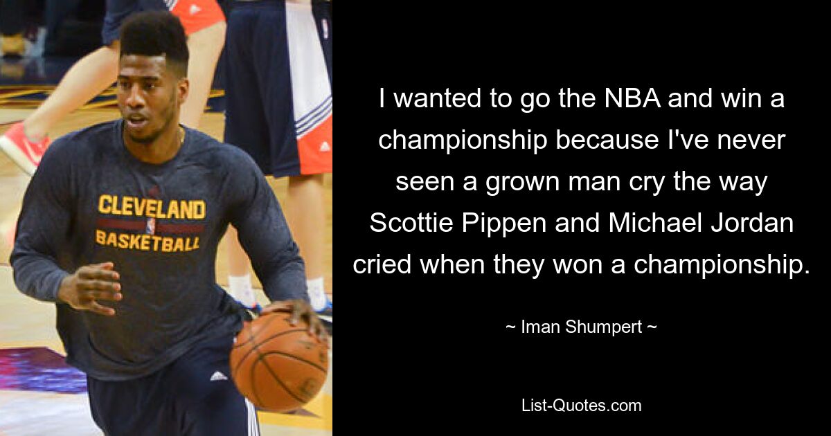 I wanted to go the NBA and win a championship because I've never seen a grown man cry the way Scottie Pippen and Michael Jordan cried when they won a championship. — © Iman Shumpert