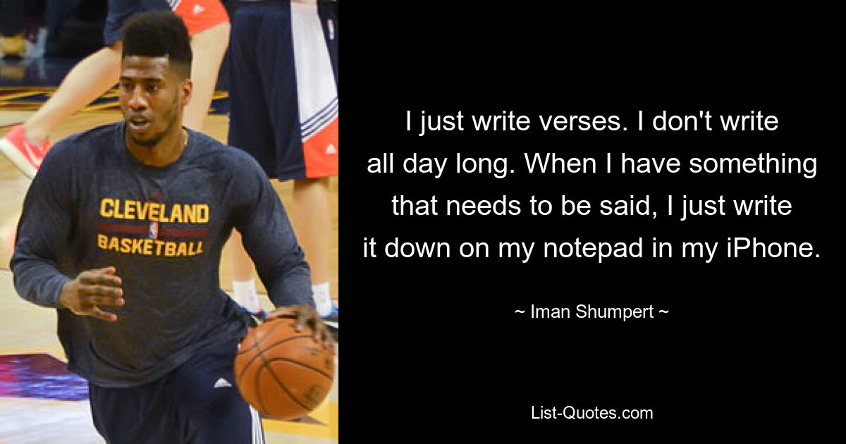 I just write verses. I don't write all day long. When I have something that needs to be said, I just write it down on my notepad in my iPhone. — © Iman Shumpert