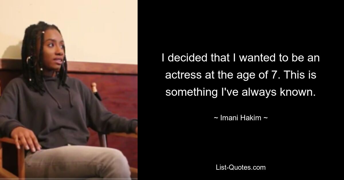 I decided that I wanted to be an actress at the age of 7. This is something I've always known. — © Imani Hakim