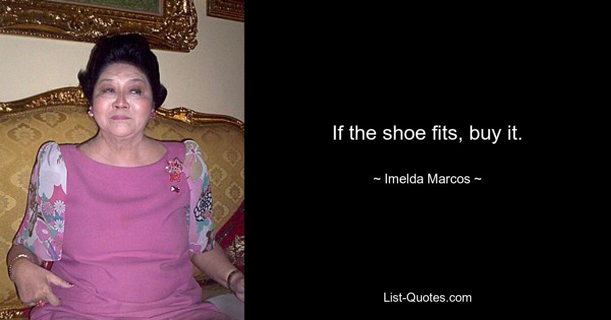 If the shoe fits, buy it. — © Imelda Marcos