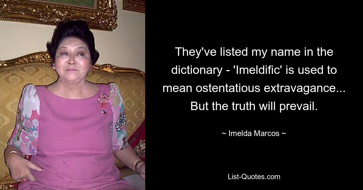 They've listed my name in the dictionary - 'Imeldific' is used to mean ostentatious extravagance... But the truth will prevail. — © Imelda Marcos