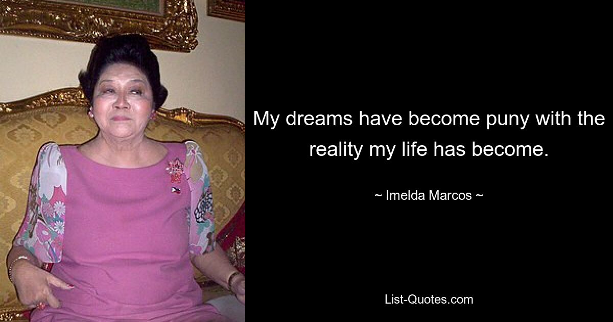 My dreams have become puny with the reality my life has become. — © Imelda Marcos