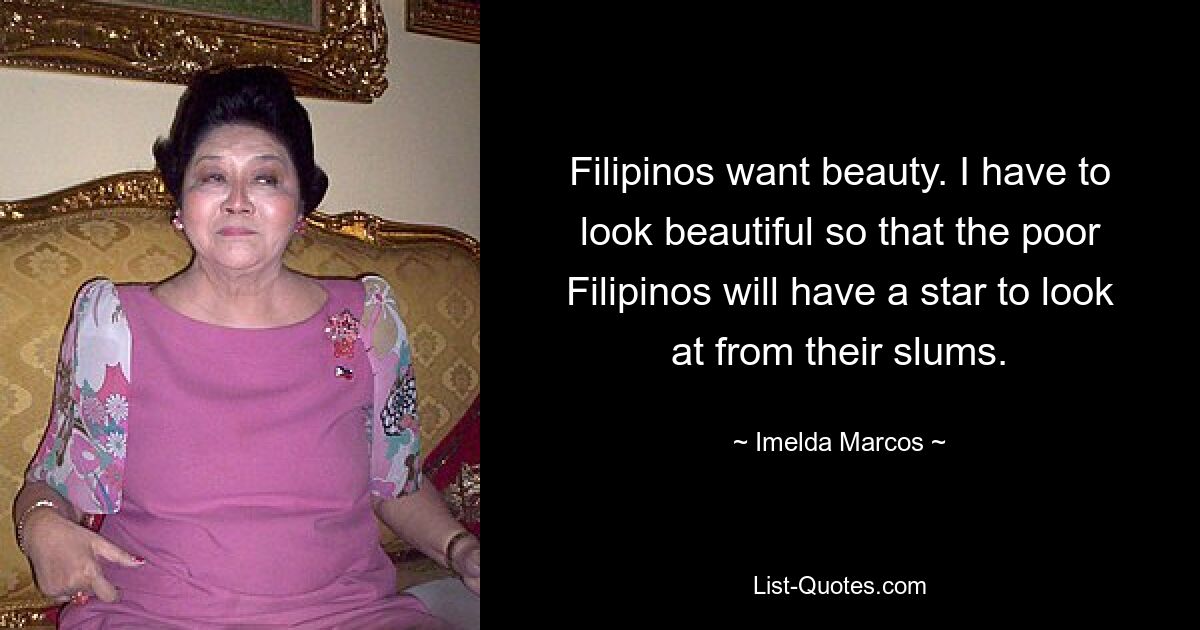 Filipinos want beauty. I have to look beautiful so that the poor Filipinos will have a star to look at from their slums. — © Imelda Marcos