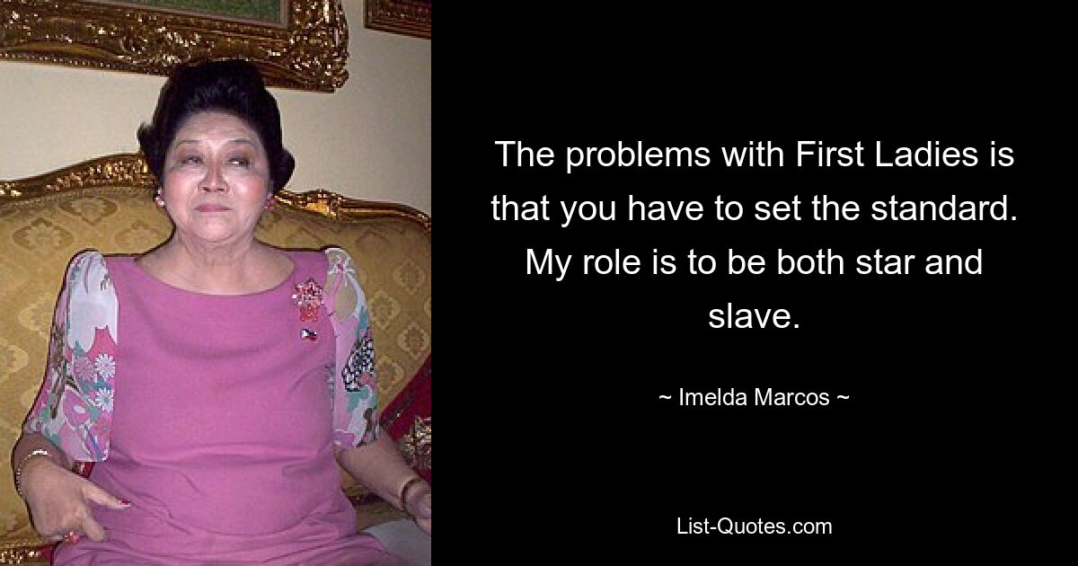 The problems with First Ladies is that you have to set the standard. My role is to be both star and slave. — © Imelda Marcos