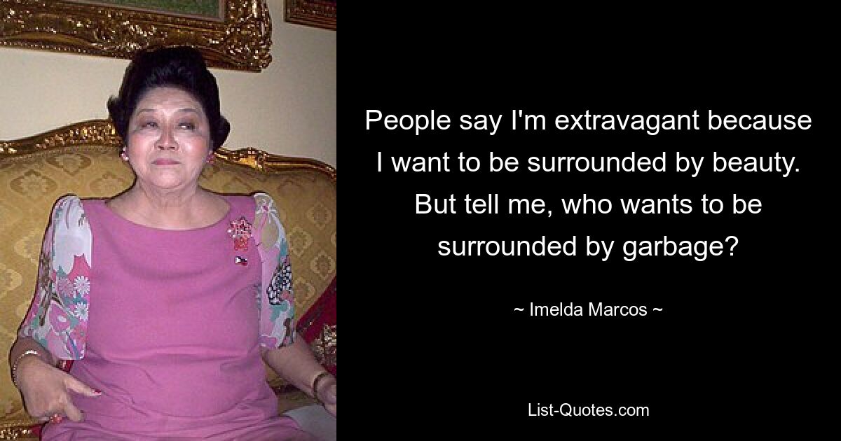 People say I'm extravagant because I want to be surrounded by beauty. But tell me, who wants to be surrounded by garbage? — © Imelda Marcos