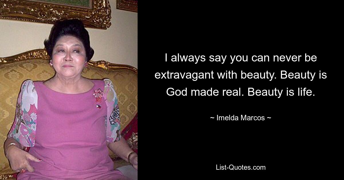 I always say you can never be extravagant with beauty. Beauty is God made real. Beauty is life. — © Imelda Marcos