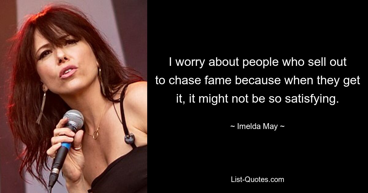 I worry about people who sell out to chase fame because when they get it, it might not be so satisfying. — © Imelda May