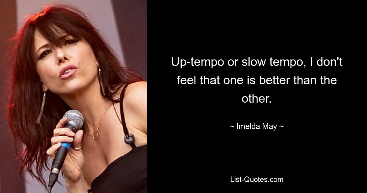 Up-tempo or slow tempo, I don't feel that one is better than the other. — © Imelda May