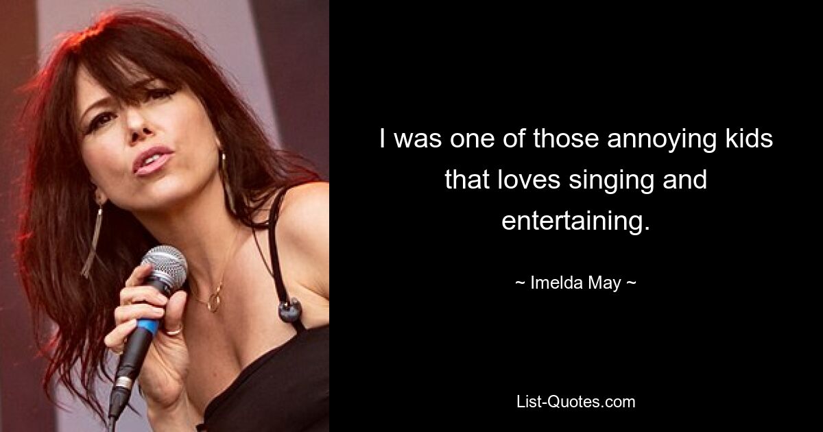 I was one of those annoying kids that loves singing and entertaining. — © Imelda May