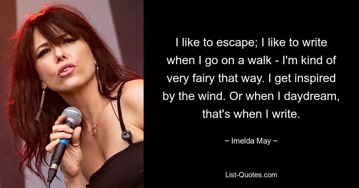 I like to escape; I like to write when I go on a walk - I'm kind of very fairy that way. I get inspired by the wind. Or when I daydream, that's when I write. — © Imelda May