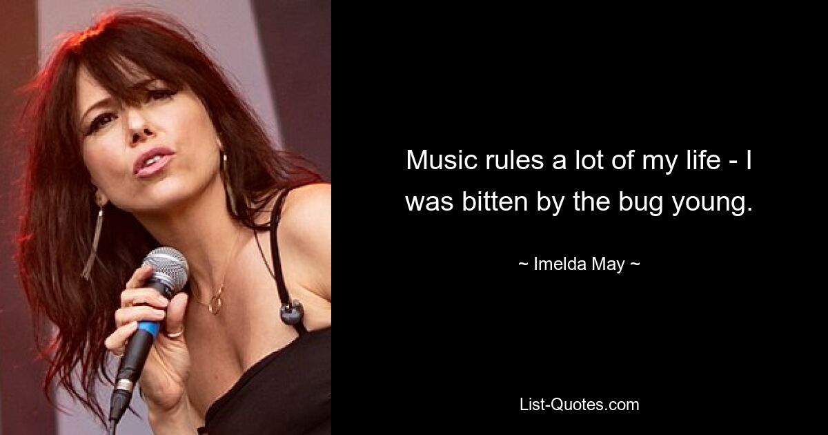 Music rules a lot of my life - I was bitten by the bug young. — © Imelda May