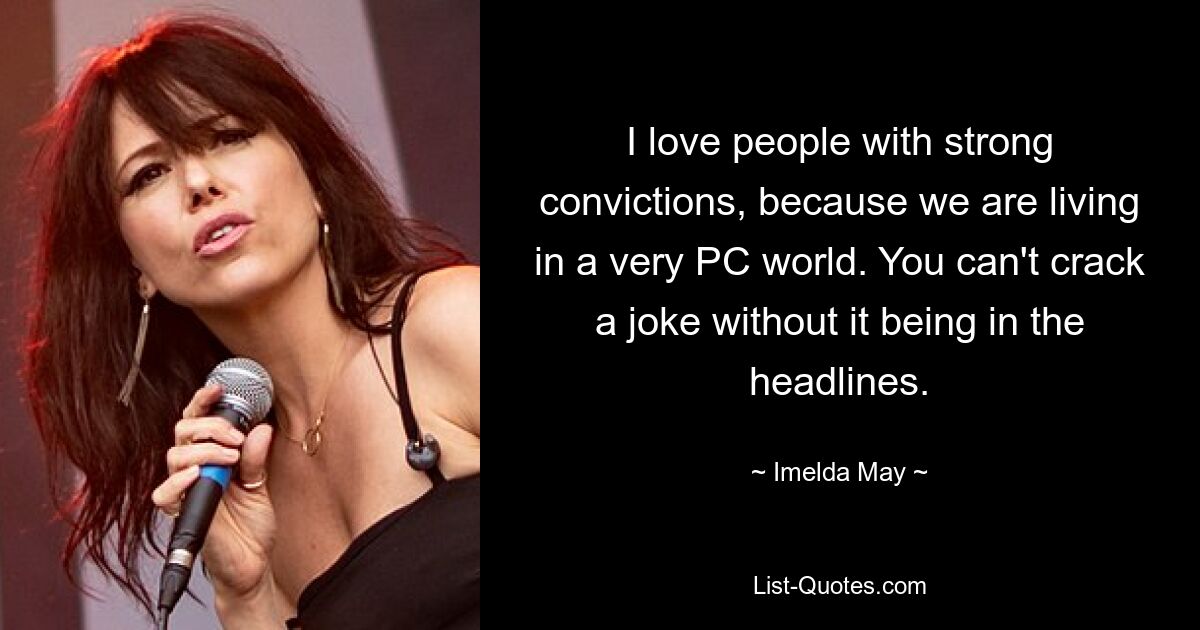 I love people with strong convictions, because we are living in a very PC world. You can't crack a joke without it being in the headlines. — © Imelda May