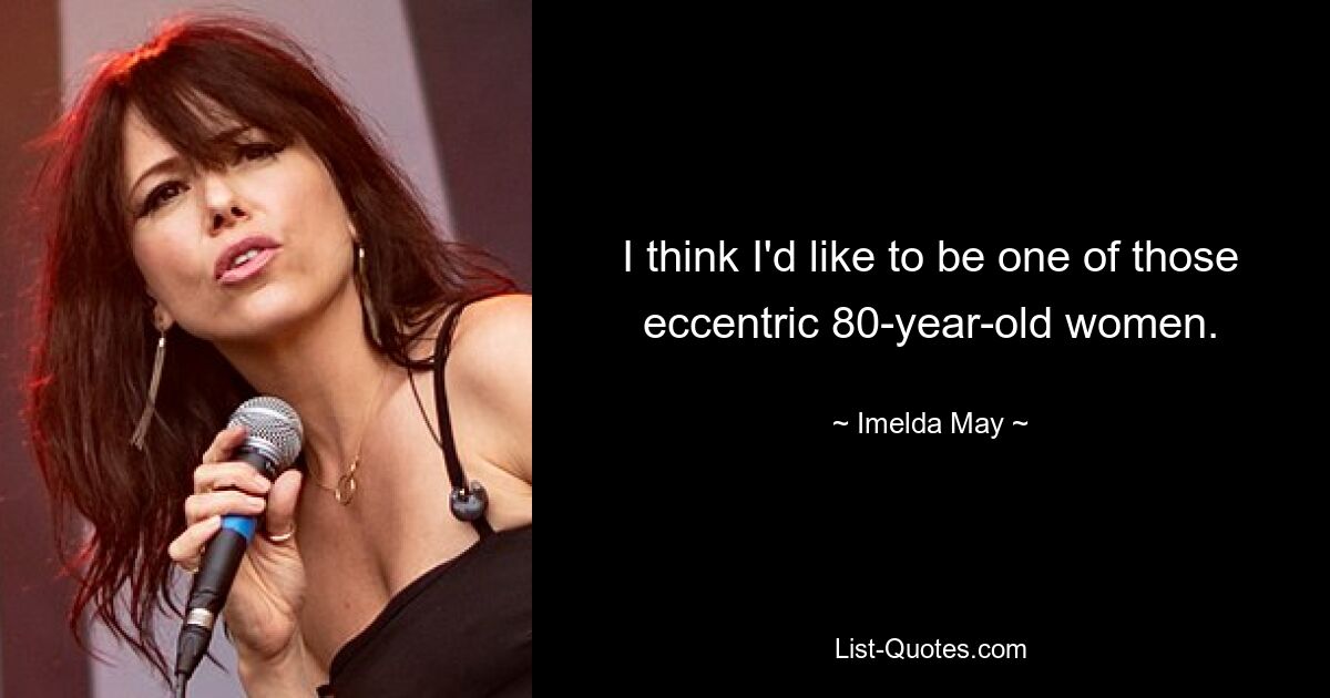 I think I'd like to be one of those eccentric 80-year-old women. — © Imelda May