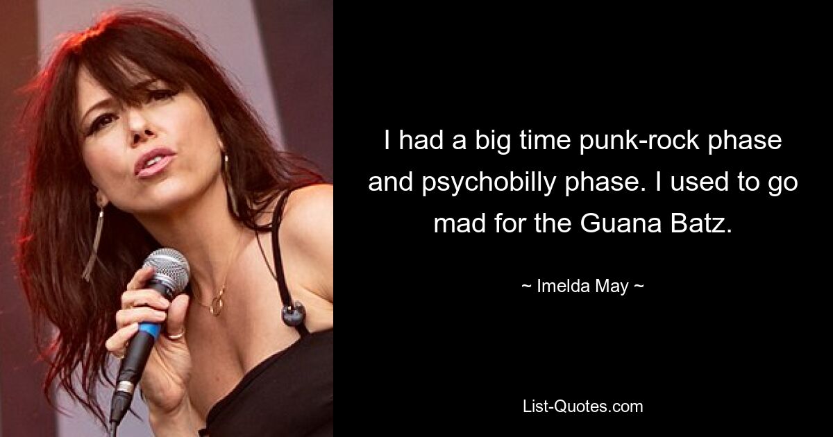 I had a big time punk-rock phase and psychobilly phase. I used to go mad for the Guana Batz. — © Imelda May