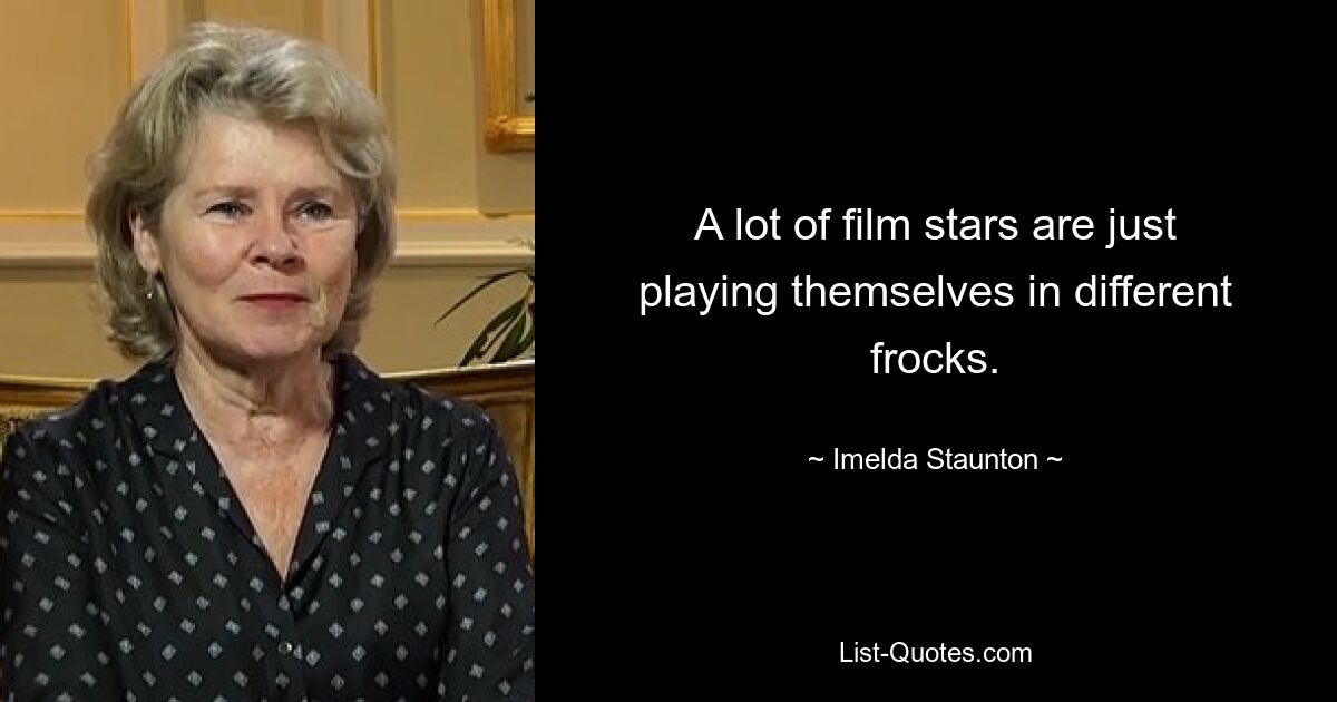 A lot of film stars are just playing themselves in different frocks. — © Imelda Staunton