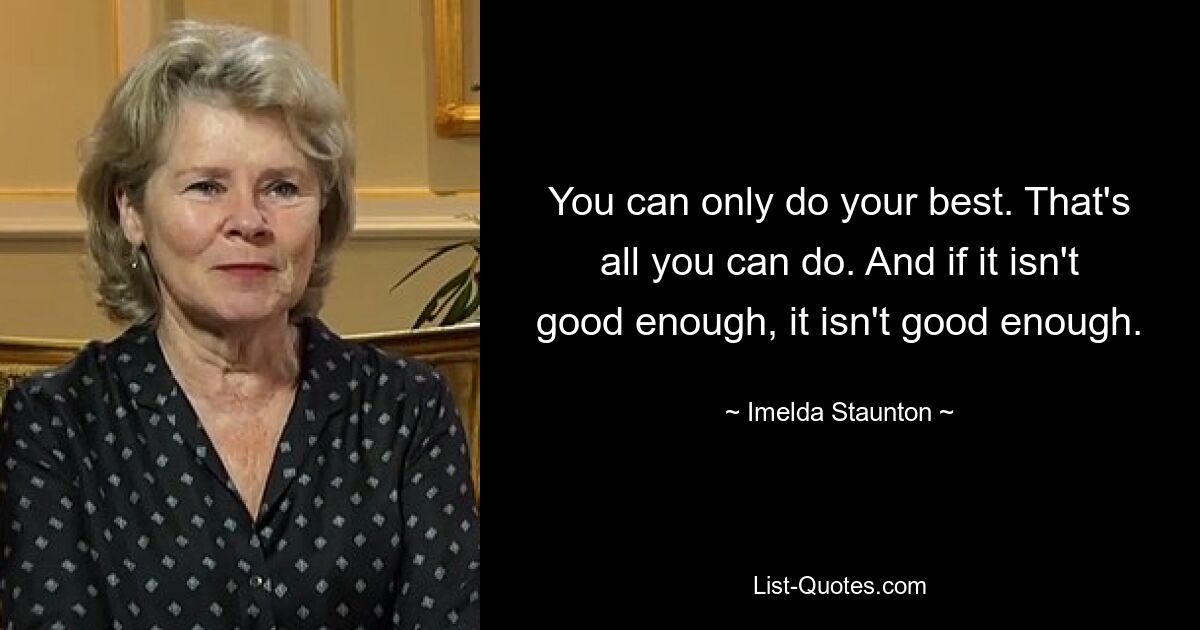 You can only do your best. That's all you can do. And if it isn't good enough, it isn't good enough. — © Imelda Staunton