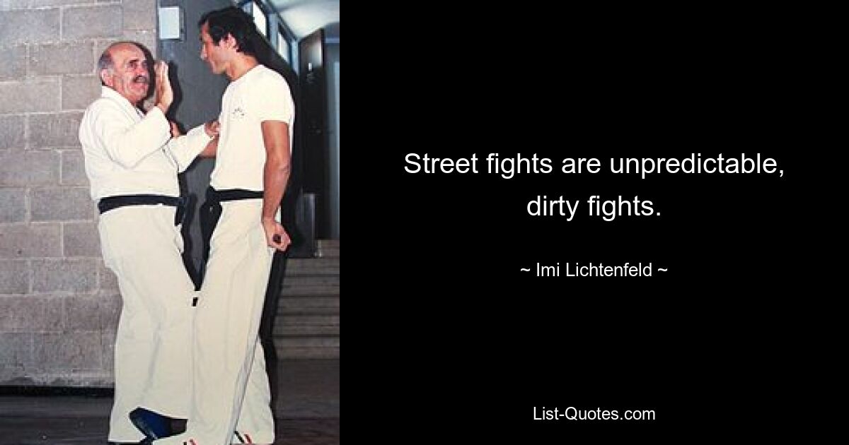 Street fights are unpredictable, dirty fights. — © Imi Lichtenfeld