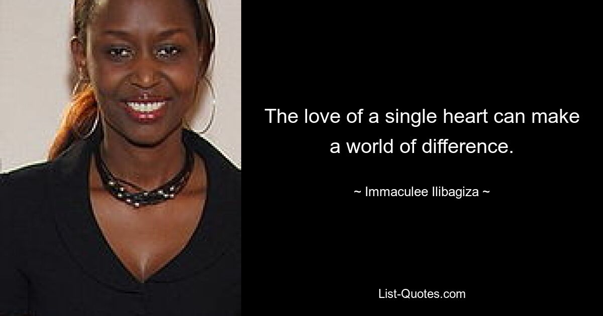 The love of a single heart can make a world of difference. — © Immaculee Ilibagiza