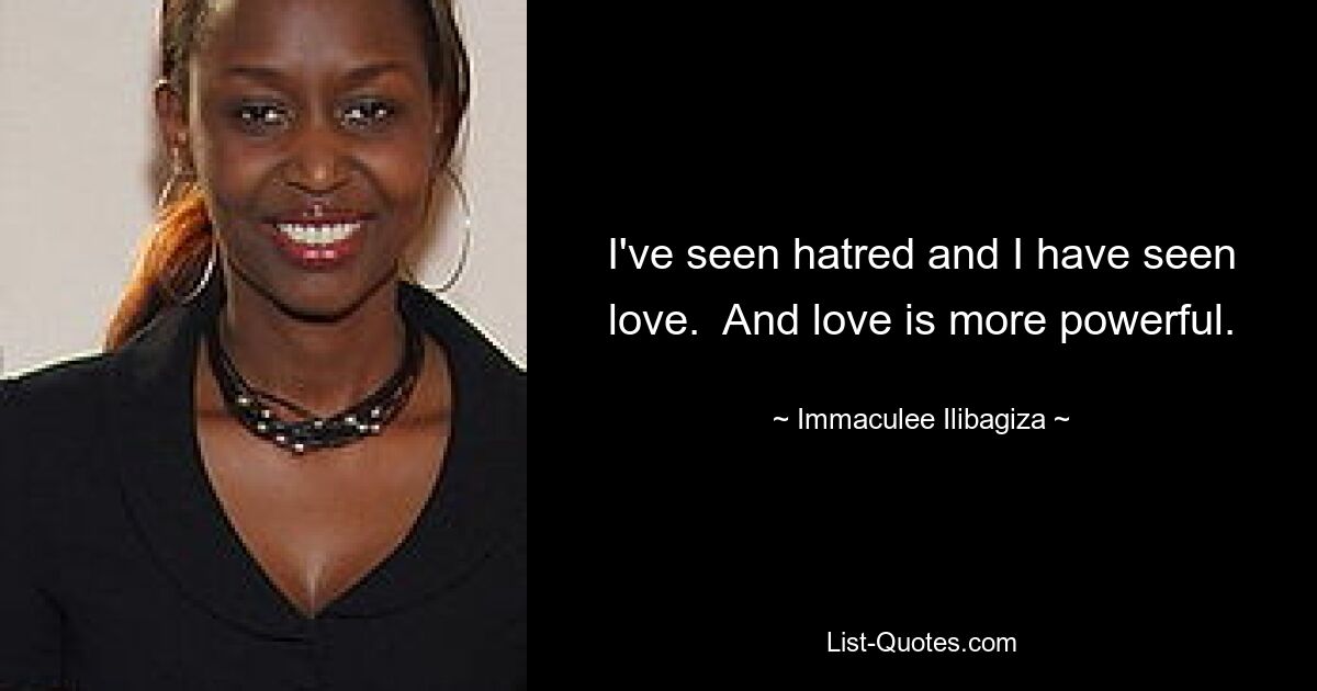 I've seen hatred and I have seen love.  And love is more powerful. — © Immaculee Ilibagiza