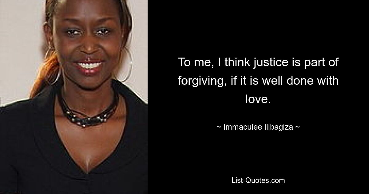 To me, I think justice is part of forgiving, if it is well done with love. — © Immaculee Ilibagiza