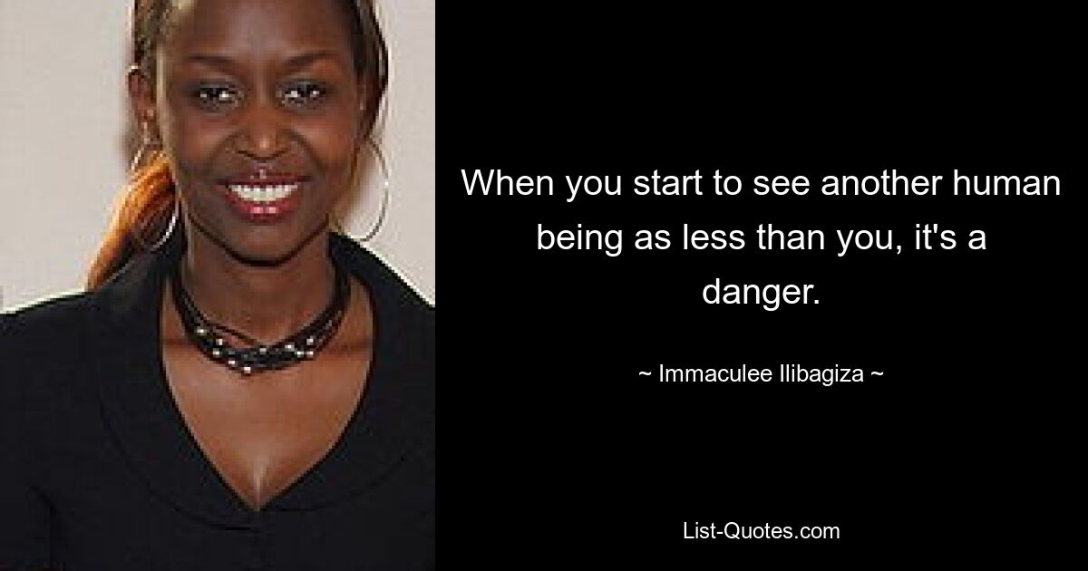 When you start to see another human being as less than you, it's a danger. — © Immaculee Ilibagiza