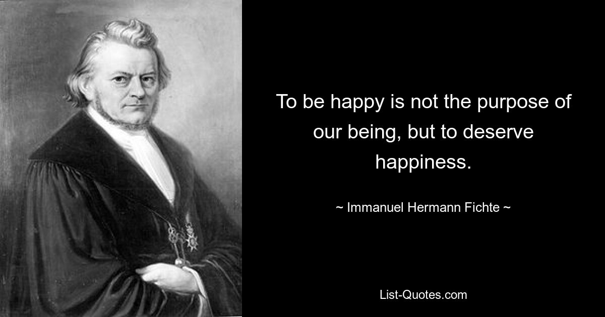 Быть счастливым – не цель нашего существования, а заслужить счастье. — © Иммануил Герман Фихте 