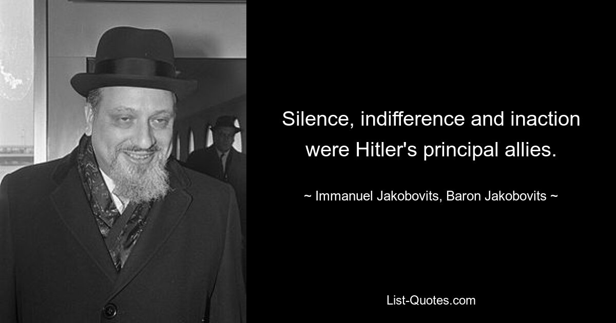 Silence, indifference and inaction were Hitler's principal allies. — © Immanuel Jakobovits, Baron Jakobovits