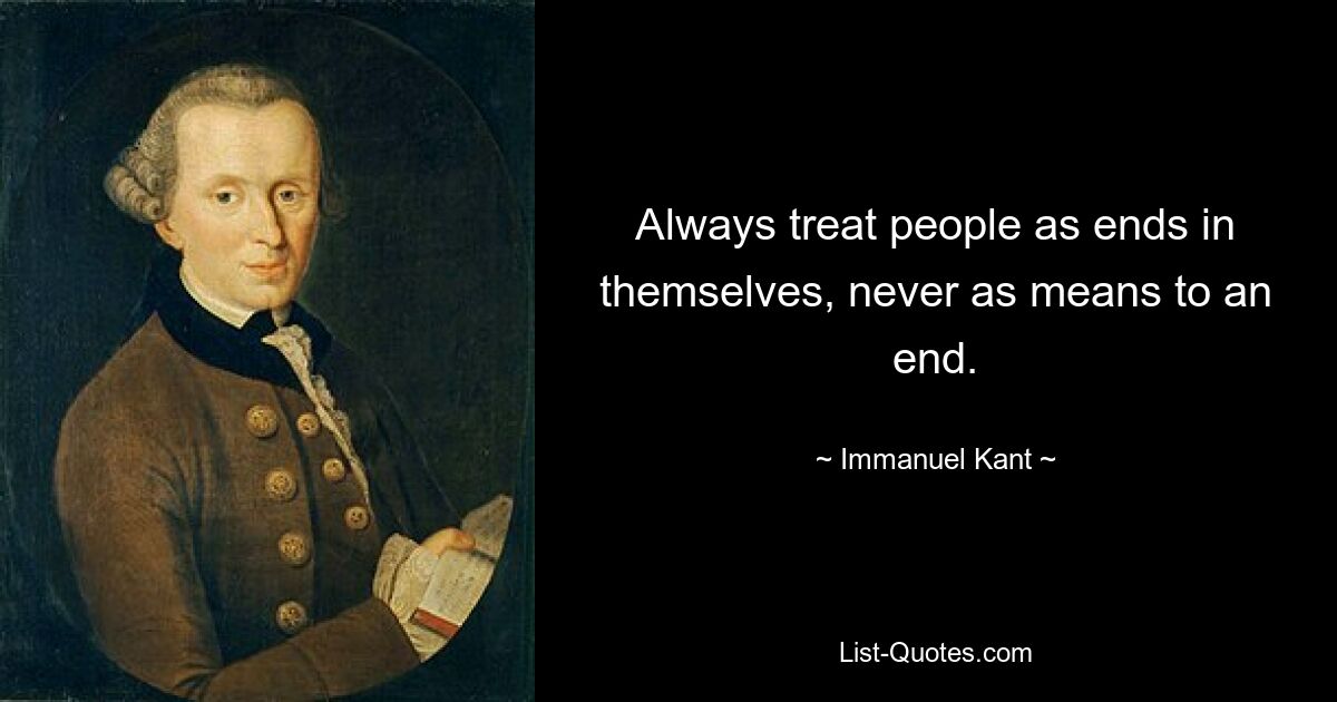 Always treat people as ends in themselves, never as means to an end. — © Immanuel Kant