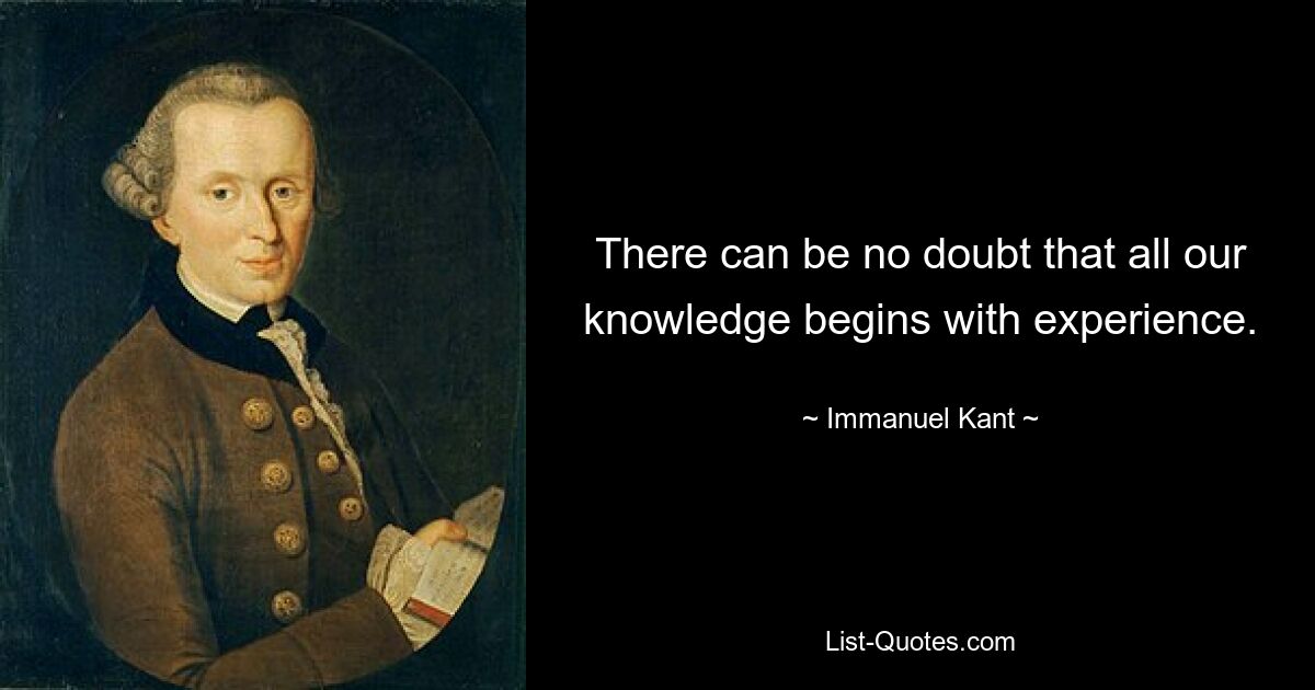 There can be no doubt that all our knowledge begins with experience. — © Immanuel Kant