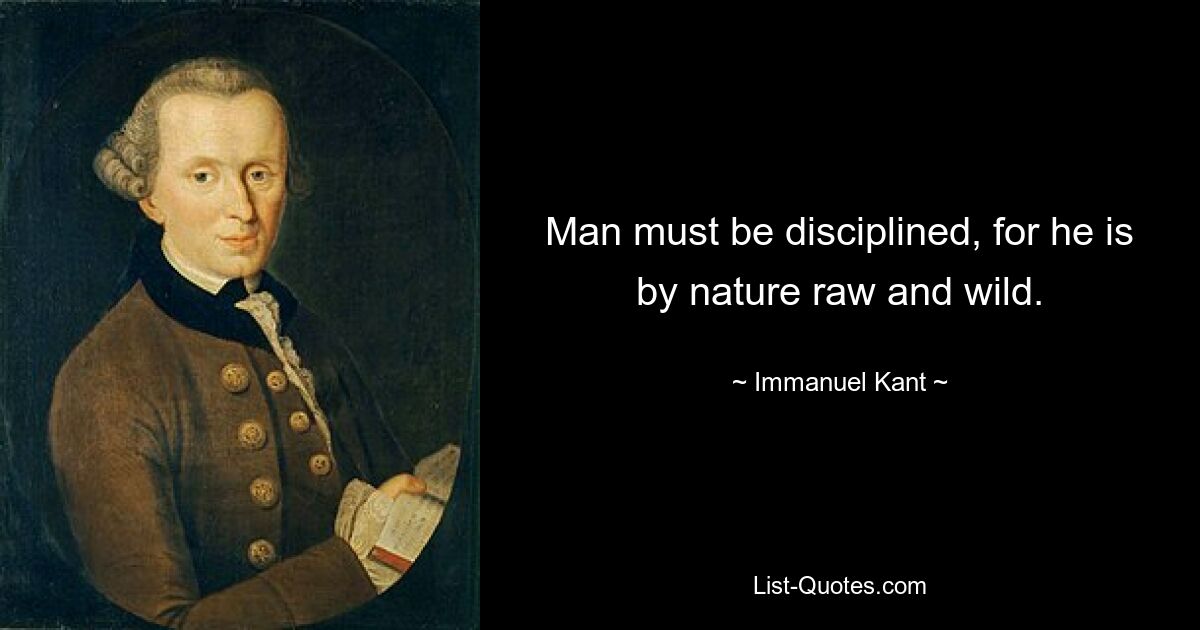 Man must be disciplined, for he is by nature raw and wild. — © Immanuel Kant