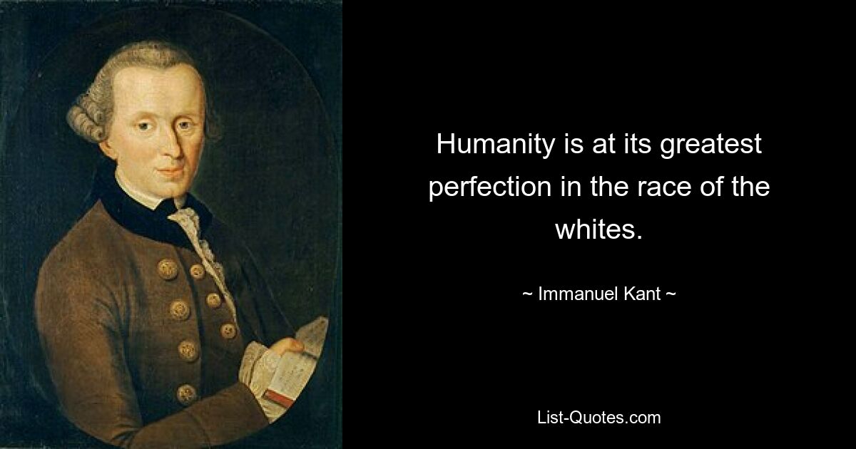 Humanity is at its greatest perfection in the race of the whites. — © Immanuel Kant