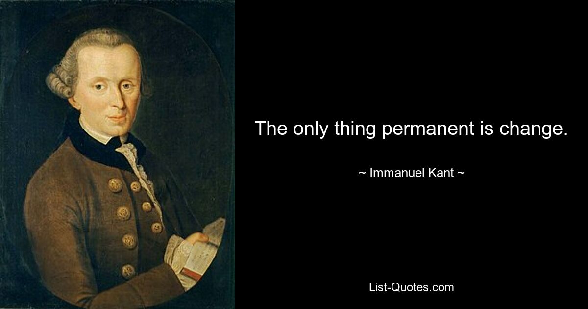 The only thing permanent is change. — © Immanuel Kant