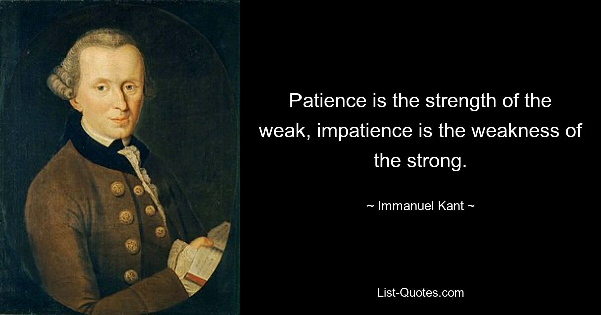 Patience is the strength of the weak, impatience is the weakness of the strong. — © Immanuel Kant