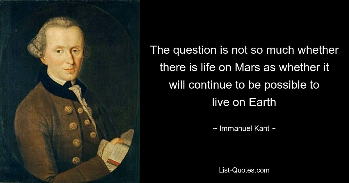 The question is not so much whether there is life on Mars as whether it will continue to be possible to live on Earth — © Immanuel Kant