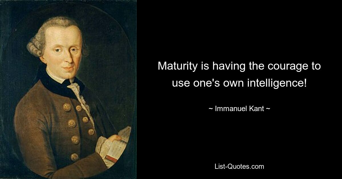 Maturity is having the courage to use one's own intelligence! — © Immanuel Kant