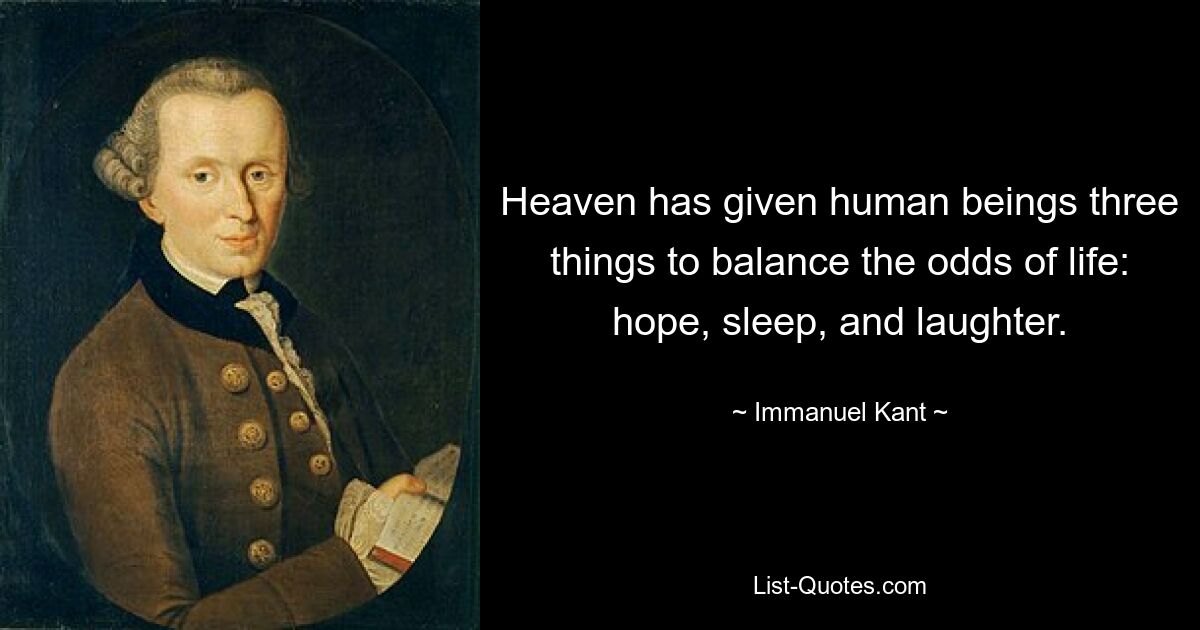 Heaven has given human beings three things to balance the odds of life: hope, sleep, and laughter. — © Immanuel Kant