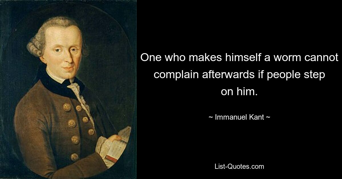 One who makes himself a worm cannot complain afterwards if people step on him. — © Immanuel Kant