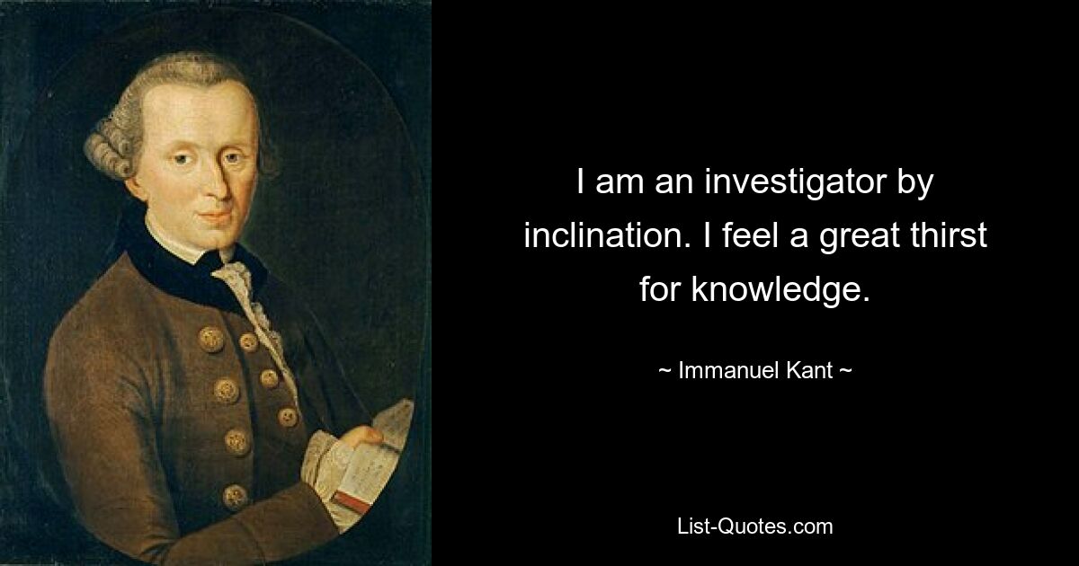 I am an investigator by inclination. I feel a great thirst for knowledge. — © Immanuel Kant