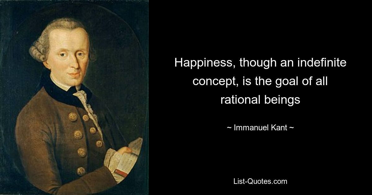 Happiness, though an indefinite concept, is the goal of all rational beings — © Immanuel Kant