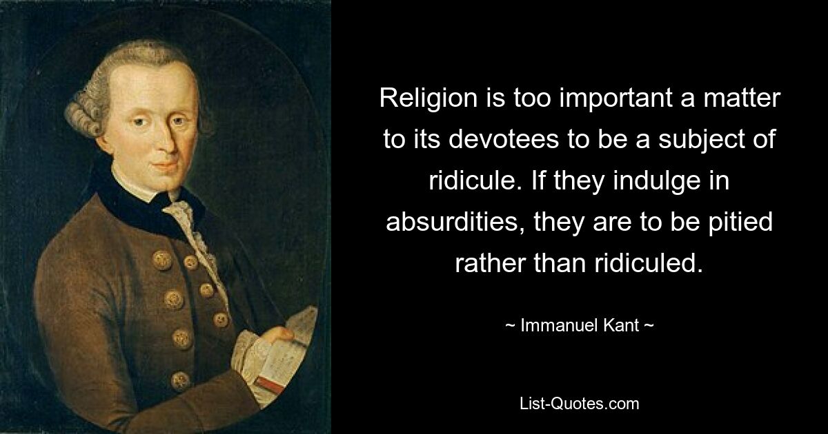 Religion is too important a matter to its devotees to be a subject of ridicule. If they indulge in absurdities, they are to be pitied rather than ridiculed. — © Immanuel Kant