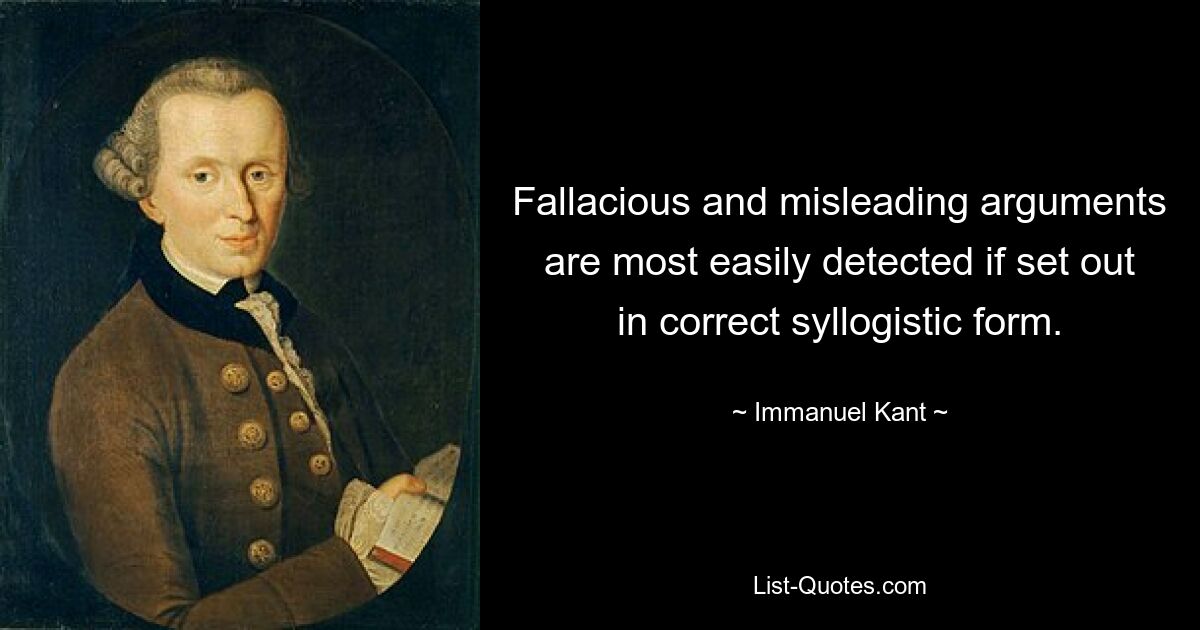 Fallacious and misleading arguments are most easily detected if set out in correct syllogistic form. — © Immanuel Kant