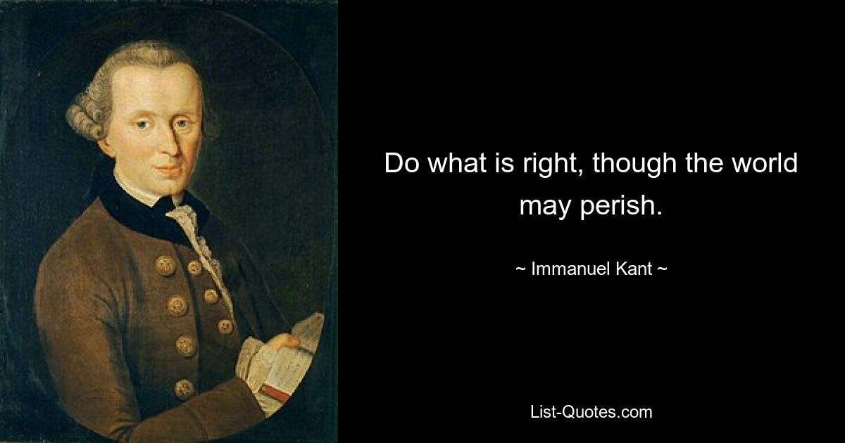 Do what is right, though the world may perish. — © Immanuel Kant